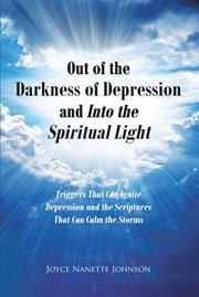 Out of the darkness of depression and into the spiritual light : Triggers That Can Ignite Depression and the Scriptures That Can Calm the Storms cover image