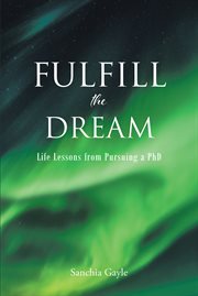 Fulfill the Dream : Life Lessons from Pursuing a PhD cover image