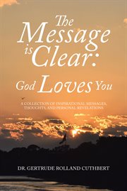 The Message Is Clear : God Loves You. A Collection of Inspirational Messages, Thoughts, and Personal Revelations cover image