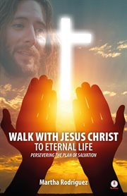 Walk with jesus christ to eternal life : Persevering The Plan Of Salvation cover image
