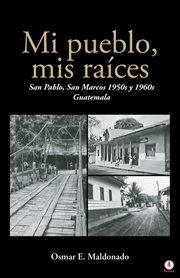 Mi pueblo, mis raíces : San Pablo, San Marcos 1950s y 1960s Guatemala cover image