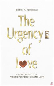 The Urgency of Love : Choosing to Love When Everything Seems Lost cover image