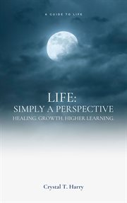 Life: Simply a perspective : simply a perspective, healing, growth, higher learning cover image