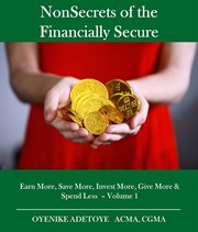 Nonsecrets of the financially secure, volume 1. Earn More, Save More, Invest More, Give More & Spend Less cover image