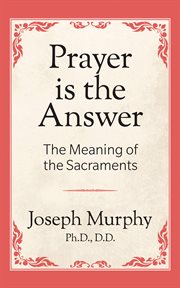 Prayer is the answer : the meaning of the sacraments cover image