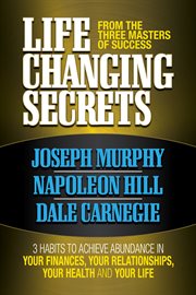 Life changing secrets from the three masters of success : 3 habits to achieve abundance in your finances, your relationships, your health and your life cover image