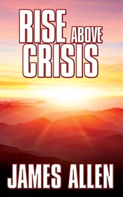 RISE ABOVE CRISIS : LIGHT ON LIFES DIFFICULTIES, MAN : king of mind, body & circumstance, morning & evening thoughts cover image
