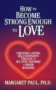 How to become strong enough to love. Creating Loving Relationships Through the Six-Step Pathway of Inner Bonding cover image