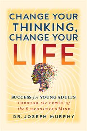 Change Your Thinking, Change Your Life : Success for Young Adults Through the Power of the Subconscious Mind cover image
