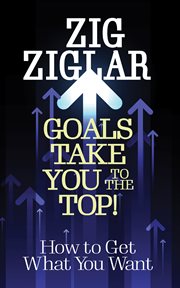 Goals take you to the top! : How to Get What You Want cover image