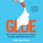 Glue : how project leaders create cohesive, engaged, high-performing teams cover image