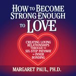How to become strong enough to love : creating loving relationships through the six-step pathway of Inner Bonding cover image