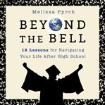 Beyond the bell : 12 lessons for navigating your life after high school cover image