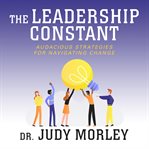 The Leadership Constant : Audacious Strategies for Navigating Change cover image