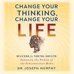 Change your thinking, change your life : success for young adults through the power of the subconscious mind cover image