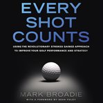 Every shot counts : using the revolutionary strokes gained approach to improve your golf performance and strategy cover image