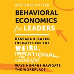 Behavioral economics for leaders : research-based insights on the weird, irrational, and wonderful ways humans navigate the workplace cover image