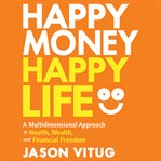 Happy Money Happy Life : A Multidimensional Approach to Health, Wealth, and Financial Freedom cover image