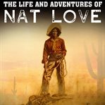 Life and adventures of Nat Love : better known in the cattle country as "Deadwood Dick," by himself; a true history of slavery days, life on the great cattle ranges ... based on facts, and personal experiences of the author cover image