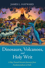 Dinosaurs, volcanoes, and holy writ. A Boy-Turned-Scientist Journeys from Fundamentalism to Faith cover image