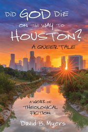 DID GOD DIE ON THE WAY TO HOUSTON? A QUEER TALE : A WORK OF THEOLOGICAL FICTION cover image