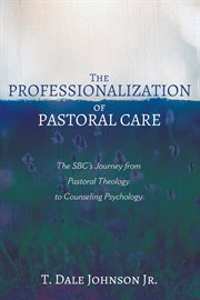 THE PROFESSIONALIZATION OF PASTORAL CARE;THE SBC'S JOURNEY FROM PASTORAL THEOLOGY TO COUNSELING PSYCHOLOGY cover image