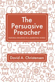 The Persuasive Preacher : Pastoral Influence in a Marketing World cover image