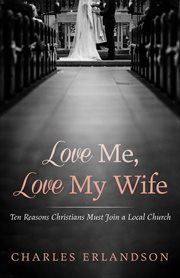 Love me, love my wife : ten reasons Christians must join a local church cover image
