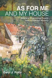 As for me and my house : Keys to a flourishing family and fulfilled Ministry cover image