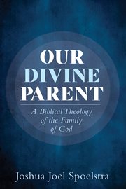 OUR DIVINE PARENT : A BIBLICAL THEOLOGY OF THE FAMILY OF GOD cover image