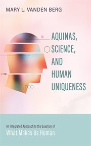 Aquinas, science, and human uniqueness : An Integrated Approach to the Question of What Makes Us Human cover image
