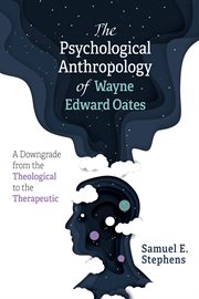 PSYCHOLOGICAL ANTHROPOLOGY OF WAYNE EDWARD OATES : A DOWNGRADE FROM THE THEOLOGICAL TO THE THERAPEUTIC cover image