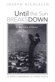UNTIL THE SUN BREAKS DOWN : a kunstlerroman in three parts. III, Blue fields of heaven cover image