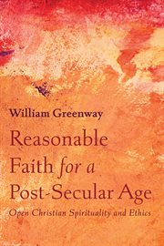 Reasonable faith for a post-secular age : open Christian spirituality and ethics : essays on Davidson, Hauerwas, Levinas, Rawls, Rivera, Rorty, Spivak, Stout, Taylor, Williams, and others cover image