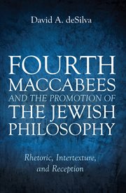 FOURTH MACCABEES AND THE PROMOTION OF THE JEWISH PHILOSOPHY : rhetoric, intertexture, and reception;rhetoric, intertexture, and reception cover image