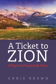 TICKET TO ZION : A PILGRIMS PROGRESS BY TRAIN cover image