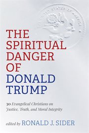 The spiritual danger of Donald Trump : 30 evangelical Christians on justice, truth, and moral integrity cover image