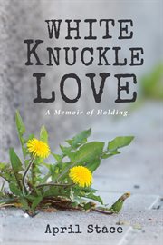 WHITE KNUCKLE LOVE : a memoir of holding cover image
