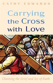 CARRYING THE CROSS WITH LOVE : CHOOSING THE GRIEF AND JOY OF FAITH cover image