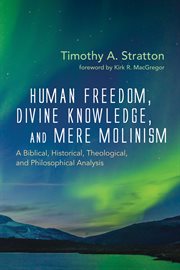 Human freedom, divine knowledge, and mere molinism : a biblical, historical, theological, and philosophical analysis / Timothy A. Stratton ; foreword by Kirk R. MacGregor cover image