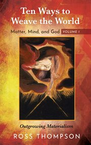 Ten ways to weave the world: matter, mind, and god, volume 1 : Matter, Mind, and God, Volume 1 cover image