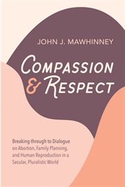 Compassion and respect. Breaking through to Dialogue on Abortion, Family Planning, & Human Reproduction in a Secular, Plural cover image