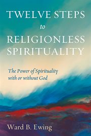 Twelve steps to religionless spirituality. The Power of Spirituality with or without God cover image