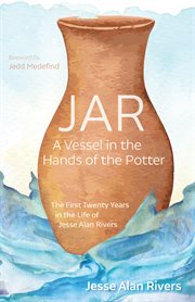 JAR : a vessel in the hands of the potter : the first twenty years in the life of Jesse Alan Rivers cover image