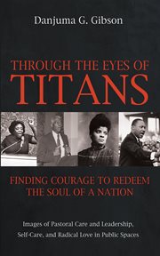 Through the Eyes of Titans : Finding Courage to Redeem the Soul of a Nation. Images of Pastoral Care and Leadership, Self-Care, and Radical Love in Public Spaces cover image