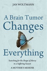 A brain tumor changes everything : searching for the shape of mercy in a suffering season cover image