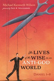The Lives of the Wise in an Anti-God World : Daniel 1–6 cover image