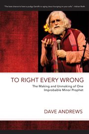 TO RIGHT EVERY WRONG : THE MAKING AND UNMAKING OF ONE IMPROBABLE MINOR PROPHET cover image