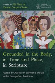 Grounded in the Body, in Time and Place, in Scripture : Papers by Australian Women Scholars in the Evangelical Tradition cover image