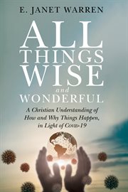 All Things Wise and Wonderful : A Christian Understanding of How and Why Things Happen, in Light of COVID-19 cover image